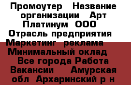 Промоутер › Название организации ­ Арт Платинум, ООО › Отрасль предприятия ­ Маркетинг, реклама, PR › Минимальный оклад ­ 1 - Все города Работа » Вакансии   . Амурская обл.,Архаринский р-н